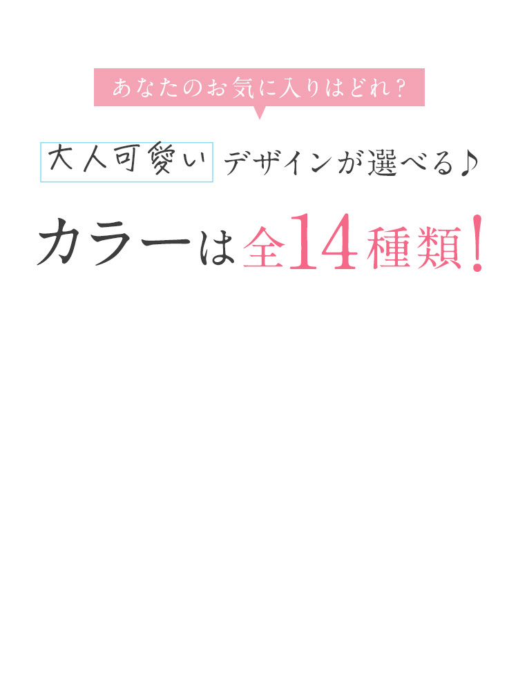 あなたのお気に入りはどれ？ 大人可愛いデザインが選べる カラーは全16種類！