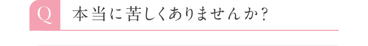 Q 本当に苦しくありませんか？