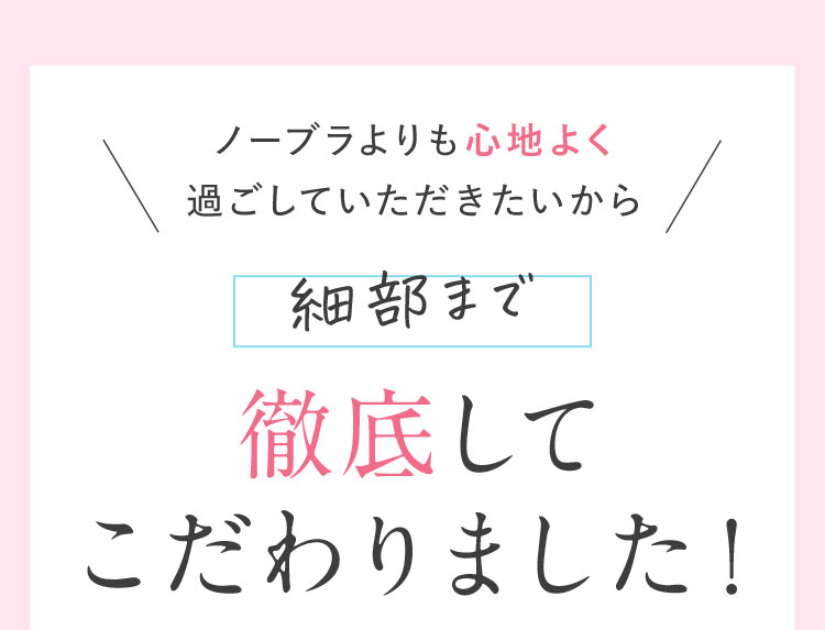 ノーブラよりも心地よく過ごしていただきたいから 細部まで徹底してこだわりました！