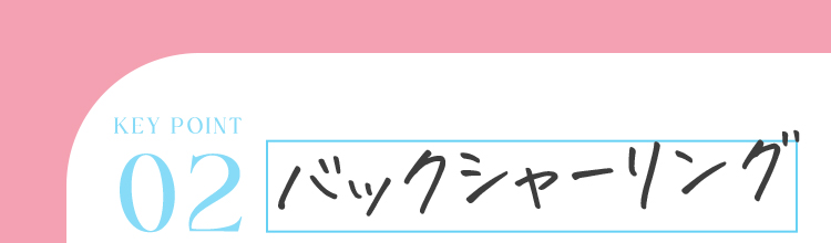 KEY POINT 02 バックシャーリング