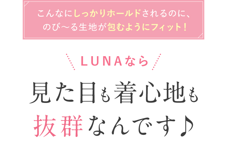 こんなにしっかりホールドされるのに、のびーる生地が包むようにフィット ！  LUNAなら見た目も着心地も抜群なんです