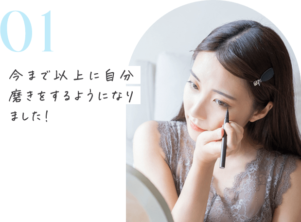 01 今まで以上に自分磨きをするようになりました！