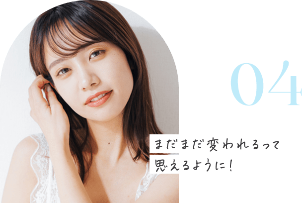 04 まだまだ変われるって思えるように！