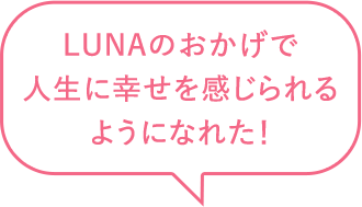 LUNAのおかげで人生に幸せを感じられるようになれた！